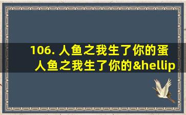 106. 人鱼之我生了你的蛋 人鱼之我生了你的……